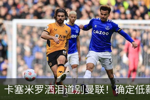 卡塞米罗洒泪道别曼联！确定低薪加盟迈阿密国际，与小贝梅西合作